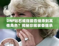 DNF鉆石戒指能否繼承到其他角色？揭秘珍稀裝備繼承規則，帶你暢享跨角色裝備繼承的無限可能！
