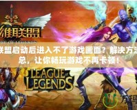 英雄聯盟啟動后進入不了游戲畫面？解決方法大匯總，讓你暢玩游戲不再卡頓！