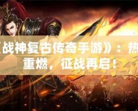 《戰神復古傳奇手游》：熱血重燃，征戰再啟！