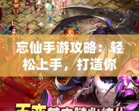 忘仙手游攻略：輕松上手，打造你的絕世修仙之路！