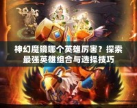 神幻魔鏡哪個英雄厲害？探索最強英雄組合與選擇技巧