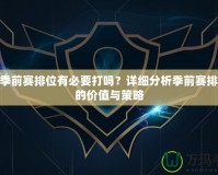 LOL季前賽排位有必要打嗎？詳細分析季前賽排位賽的價值與策略