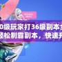 神武70級玩家打36級副本全攻略——輕松制霸副本，快速升級不再難