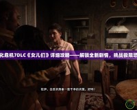 生化危機7DLC《女兒們》詳細攻略——解鎖全新劇情，挑戰極限恐懼