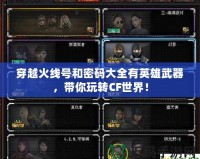 穿越火線號和密碼大全有英雄武器，帶你玩轉CF世界！