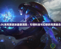 LOL海克斯皮膚最新消息：引領科技與幻想的完美融合！