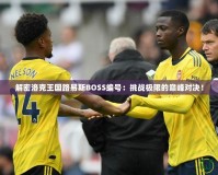 解密洛克王國路易斯BOSS編號：挑戰極限的巔峰對決！