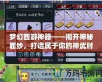 夢幻西游神器——揭開神秘面紗，打造屬于你的神武時代