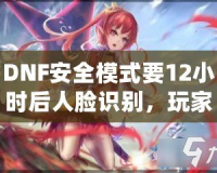 DNF安全模式要12小時(shí)后人臉識(shí)別，玩家們的游戲安全再升新臺(tái)階！