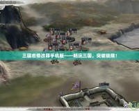 三國志修改器手機版——暢玩三國，突破極限！