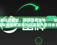 破解延遲困擾，暢游游戲世界——地下城網絡加速器助力玩家提升游戲體驗