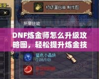 DNF煉金師怎么升級攻略圖，輕松提升煉金技能，快速沖擊高手之路！