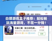 白嫖游戲盒子推薦：輕松暢玩海量游戲，不花一分錢！