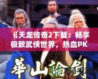《天龍傳奇2下載：暢享極致武俠世界，熱血PK等你來戰(zhàn)！》