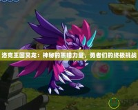 洛克王國冥龍：神秘的黑暗力量，勇者們的終極挑戰