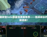 英雄聯(lián)盟Solo賽最強(qiáng)英雄推薦——獨(dú)戰(zhàn)峽谷的頂級(jí)選擇！