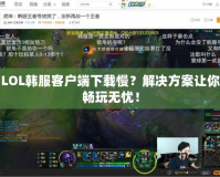 LOL韓服客戶端下載慢？解決方案讓你暢玩無憂！