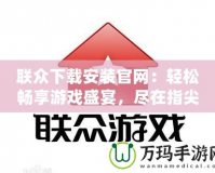 聯眾下載安裝官網：輕松暢享游戲盛宴，盡在指尖