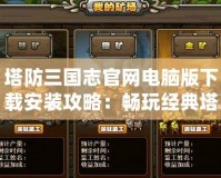 塔防三國志官網電腦版下載安裝攻略：暢玩經典塔防新體驗
