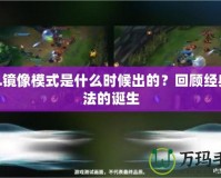 LOL鏡像模式是什么時候出的？回顧經典玩法的誕生