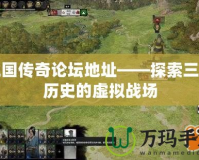 三國傳奇論壇地址——探索三國歷史的虛擬戰場
