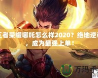 王者榮耀哪吒怎么樣2020？絕地逆襲，成為最強上單！