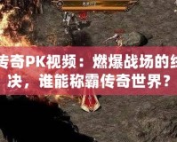 中變傳奇PK視頻：燃爆戰場的終極對決，誰能稱霸傳奇世界？