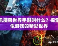 騰訊魔獸世界手游叫什么？探索類似游戲的精彩世界