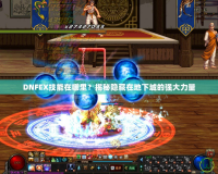 DNFEX技能在哪里？揭秘隱藏在地下城的強大力量