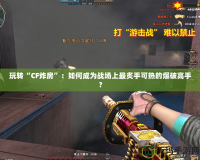 玩轉“CF炸房”：如何成為戰場上最炙手可熱的爆破高手？