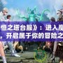 《永恒之塔臺服》：進入魔幻世界，開啟屬于你的冒險之旅