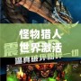 怪物獵人世界激活碼免費領取，限時福利搶先體驗！
