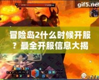 冒險島2什么時候開服？最全開服信息大揭秘，快來一起探索全新世界！