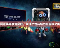 騰訊英雄聯盟皮膚，展現個性與魅力的虛擬之美