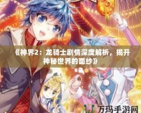 《神界2：龍騎士劇情深度解析，揭開神秘世界的面紗》