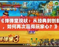 《彈彈堂現狀：從經典到創新，如何再次贏得玩家心？》