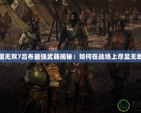 真三國無雙7呂布最強武器揭秘：如何在戰場上盡顯無敵之威