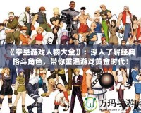 《拳皇游戲人物大全》：深入了解經典格斗角色，帶你重溫游戲黃金時代！
