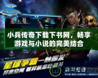 小兵傳奇下載下書網，暢享游戲與小說的完美結合