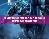 英雄聯盟趙信是中國人嗎？解密趙信的文化背景與英雄定位