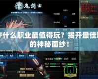 DNF什么職業(yè)最值得玩？揭開(kāi)最佳職業(yè)的神秘面紗！