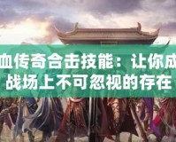 熱血傳奇合擊技能：讓你成為戰場上不可忽視的存在