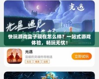 快玩游戲盒子現(xiàn)在怎么樣？一站式游戲體驗(yàn)，暢玩無(wú)憂(yōu)！
