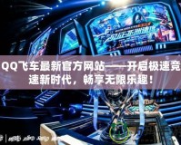 QQ飛車最新官方網站——開啟極速競速新時代，暢享無限樂趣！
