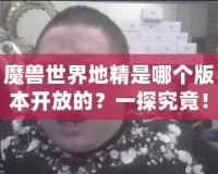 魔獸世界地精是哪個版本開放的？一探究竟！