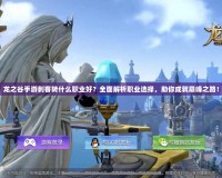 龍之谷手游刺客轉什么職業好？全面解析職業選擇，助你成就巔峰之路！