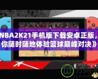 《NBA2K21手機版下載安卓正版，讓你隨時隨地體驗籃球巔峰對決》
