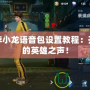 王者李小龍語音包設置教程：開啟你的英雄之聲！