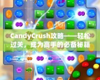 CandyCrush攻略——輕松過關，成為高手的必備秘籍