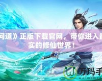 《問(wèn)道》正版下載官網(wǎng)，帶你進(jìn)入最真實(shí)的修仙世界！